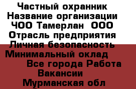 Частный охранник › Название организации ­ ЧОО Тамерлан, ООО › Отрасль предприятия ­ Личная безопасность › Минимальный оклад ­ 15 000 - Все города Работа » Вакансии   . Мурманская обл.,Оленегорск г.